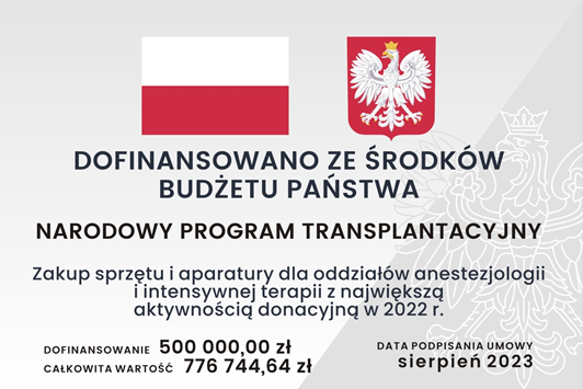 Tablica informacyjna, na której znajdują się: znak graficzny flaga Rzeczypospolitej Polskiej wraz z wizerunkiem godła Rzeczypospolitej Polskiej, informacja z jakiego źródła dofinansowano zadanie o treści: Dofinansowano ze środków Budżetu Państwa, informacja o nazwie programu o treści: Narodowy Program Transplantacyjny, informacja o nazwie zadania o treści: zakup sprzętu i aparatury dla oddziałów anestezjologii i intensywnej terapii z największą aktywnością donacyjną w 2022 r.,  informacja o wartości dofinansowania i całkowitej wartości zadania o treści: Dofinansowanie pięćset tysięcy złotych. Całkowita wartość siedemset siedemdziesiąt sześć tysięcy siedemset czterdzieści cztery złote i sześćdziesiąt cztery grosze, informacja o dacie podpisania umowy o treści: sierpień 2023.