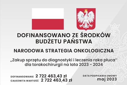 Tablica informacyjna, na której znajdują się: znak graficzny flaga Rzeczypospolitej Polskiej wraz z wizerunkiem godła Rzeczypospolitej Polskiej, informacja z jakiego źródła dofinansowano zadanie o treści: Dofinansowano ze środków Budżetu Państwa, informacja o nazwie programu o treści: Narodowa Strategia Onkologiczna, informacja o nazwie zadania o treści: Zakup sprzętu do diagnostyki i leczenia raka płuca” dla torakochirurgii na lata 2023-2024, informacja o wartości dofinansowania i całkowitej wartości zadania o treści: Dofinansowanie dwa miliony siedemset dwadzieścia dwa tysiące czterysta sześćdziesiąt trzy złote i czterdzieści trzy grosze. Całkowita wartość dwa miliony siedemset dwadzieścia dwa tysiące czterysta sześćdziesiąt trzy złote i czterdzieści trzy grosze. informacja o dacie podpisania umowy o treści: maj 2023.