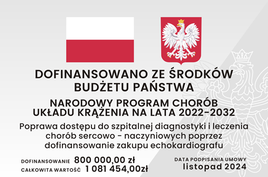Grafika tablicy informacyjnej, na której znajduje się: znak graficzny flaga Rzeczypospolitej Polskiej wraz z wizerunkiem godła Rzeczypospolitej Polskiej, informacja z jakiego źródła dofinansowano zadanie o treści: Dofinansowano ze środków Budżetu Państwa, informacja o nazwie programu o treści: Narodowy Program Chorób Układu Krążenia na lata 2022-2032, informacja o nazwie zadania o treści: Poprawa dostępu do szpitalnej diagnostyki i leczenia chorób sercowo – naczyniowych poprzez dofinansowanie zakupu echokardiografu, informacja o wartości dofinansowania i całkowitej wartości zadania o treści: Dofinansowanie osiemset tysięcy złotych. Całkowita wartość milion osiemdziesiąt jeden tysięcy czterysta pięćdziesiąt cztery złote oraz informacja o dacie podpisania umowy o treści: listopad 2024.